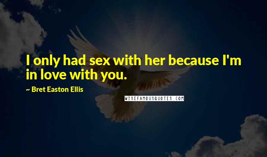 Bret Easton Ellis Quotes: I only had sex with her because I'm in love with you.