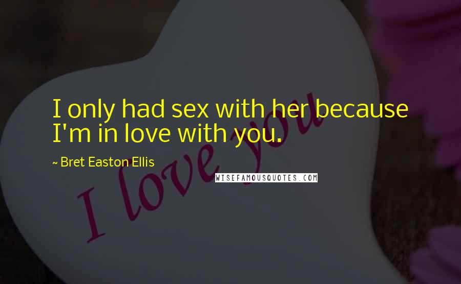 Bret Easton Ellis Quotes: I only had sex with her because I'm in love with you.