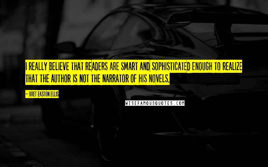 Bret Easton Ellis Quotes: I really believe that readers are smart and sophisticated enough to realize that the author is not the narrator of his novels.