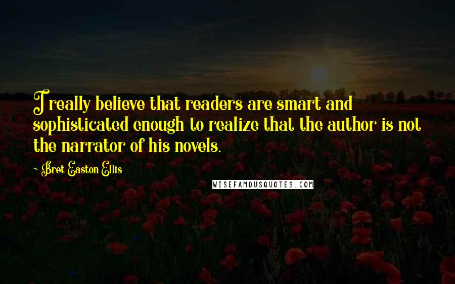 Bret Easton Ellis Quotes: I really believe that readers are smart and sophisticated enough to realize that the author is not the narrator of his novels.