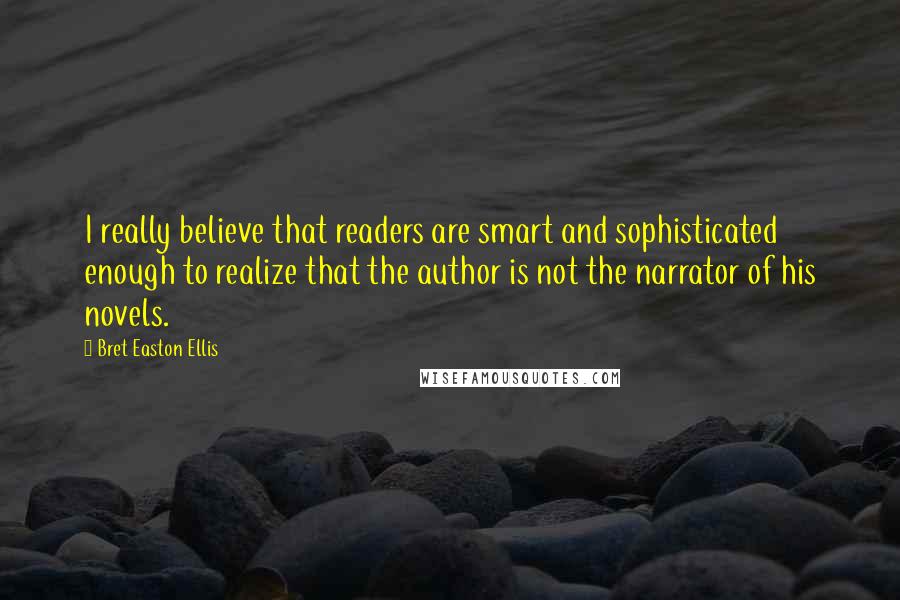 Bret Easton Ellis Quotes: I really believe that readers are smart and sophisticated enough to realize that the author is not the narrator of his novels.