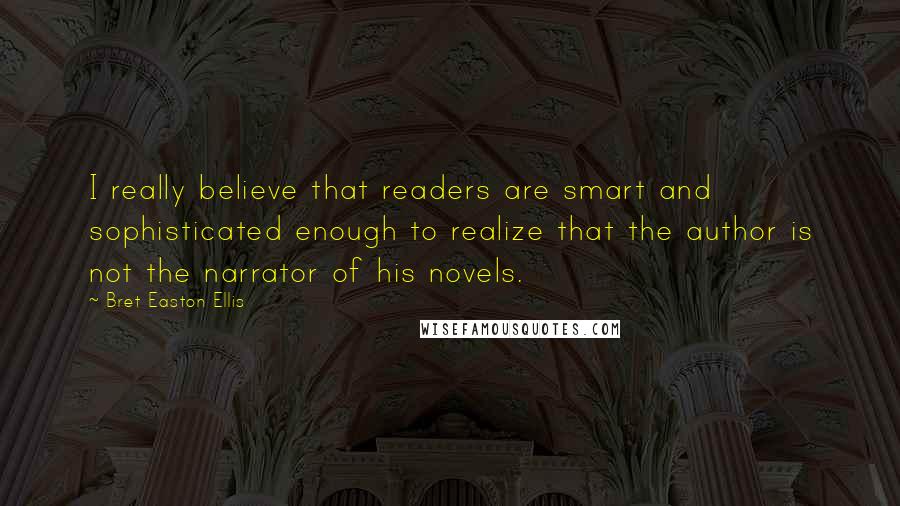 Bret Easton Ellis Quotes: I really believe that readers are smart and sophisticated enough to realize that the author is not the narrator of his novels.