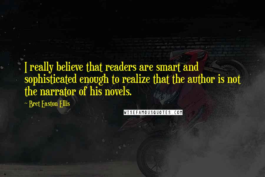 Bret Easton Ellis Quotes: I really believe that readers are smart and sophisticated enough to realize that the author is not the narrator of his novels.