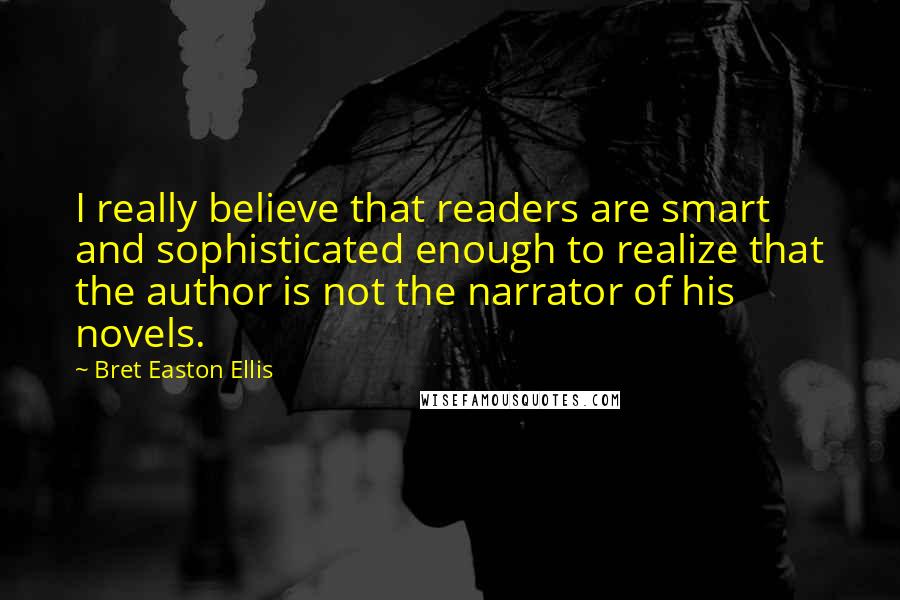 Bret Easton Ellis Quotes: I really believe that readers are smart and sophisticated enough to realize that the author is not the narrator of his novels.