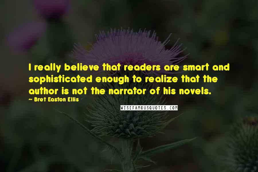 Bret Easton Ellis Quotes: I really believe that readers are smart and sophisticated enough to realize that the author is not the narrator of his novels.