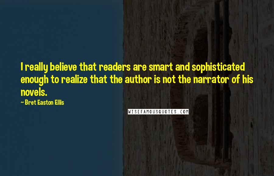 Bret Easton Ellis Quotes: I really believe that readers are smart and sophisticated enough to realize that the author is not the narrator of his novels.