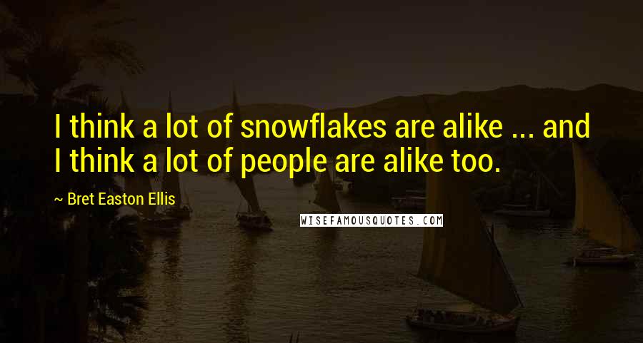 Bret Easton Ellis Quotes: I think a lot of snowflakes are alike ... and I think a lot of people are alike too.