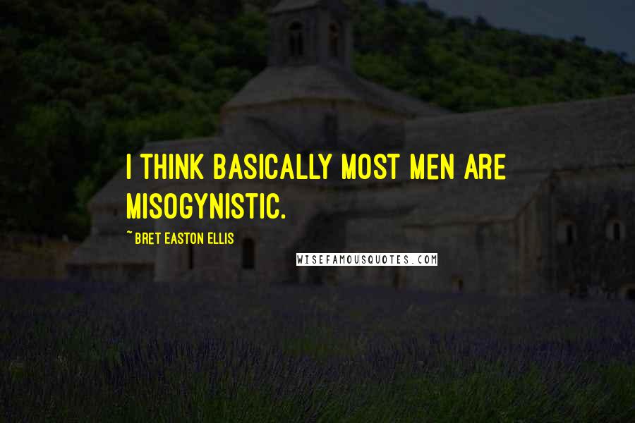 Bret Easton Ellis Quotes: I think basically most men are misogynistic.