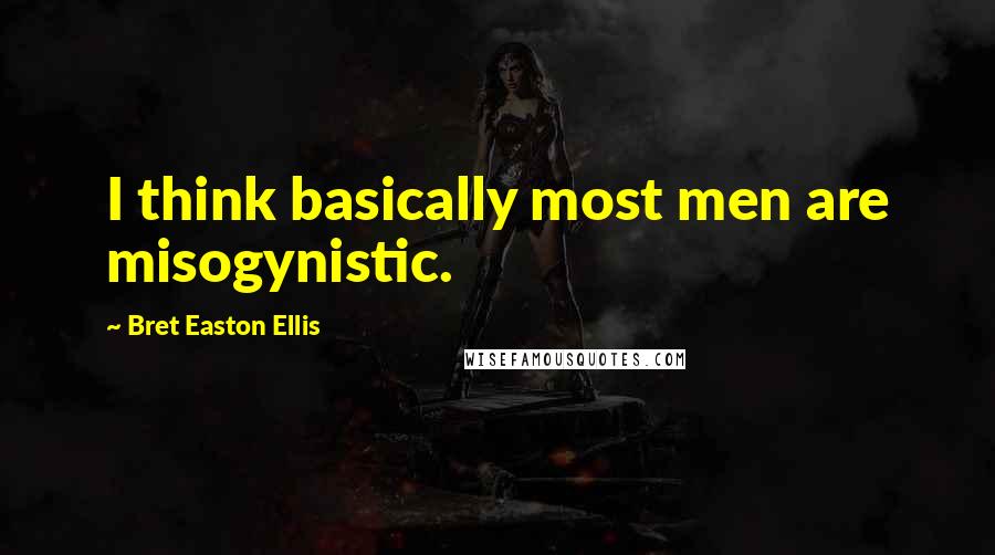 Bret Easton Ellis Quotes: I think basically most men are misogynistic.