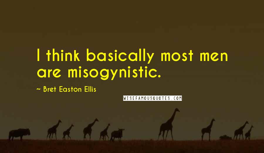 Bret Easton Ellis Quotes: I think basically most men are misogynistic.