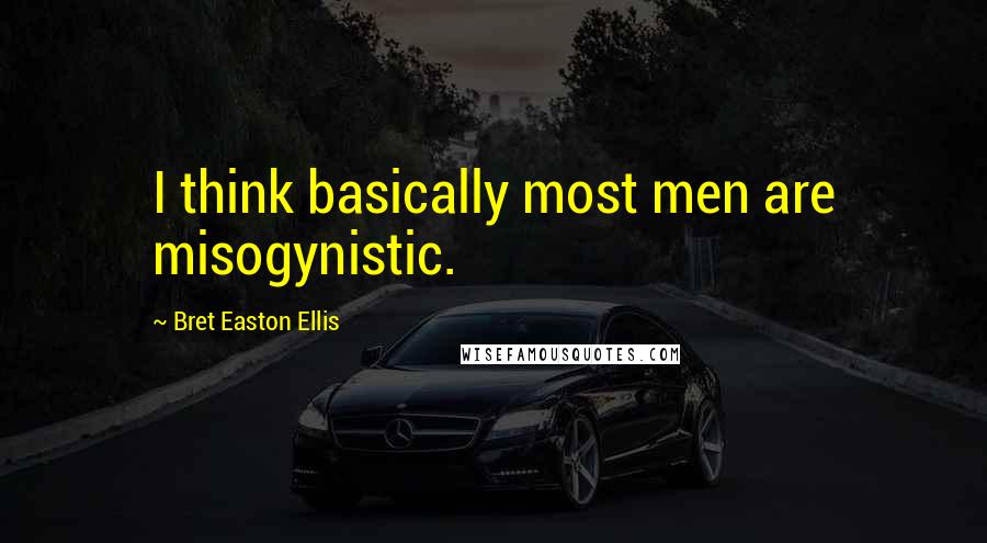 Bret Easton Ellis Quotes: I think basically most men are misogynistic.