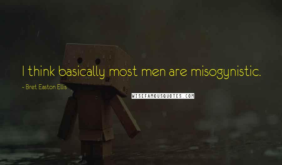 Bret Easton Ellis Quotes: I think basically most men are misogynistic.