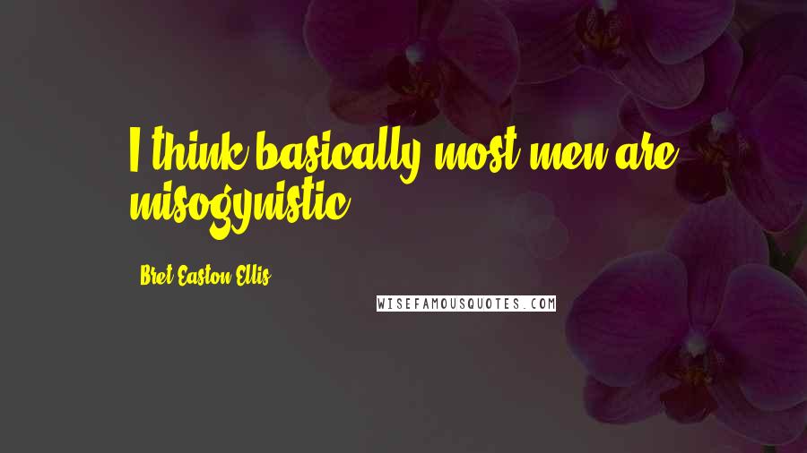 Bret Easton Ellis Quotes: I think basically most men are misogynistic.