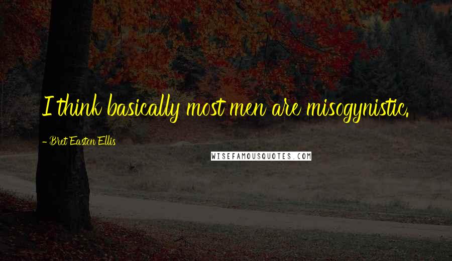 Bret Easton Ellis Quotes: I think basically most men are misogynistic.
