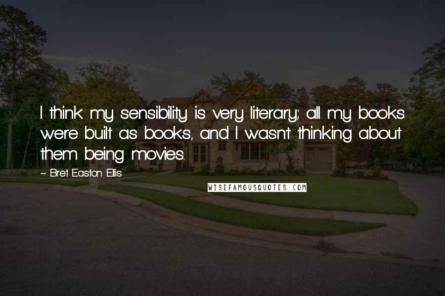 Bret Easton Ellis Quotes: I think my sensibility is very literary; all my books were built as books, and I wasn't thinking about them being movies.