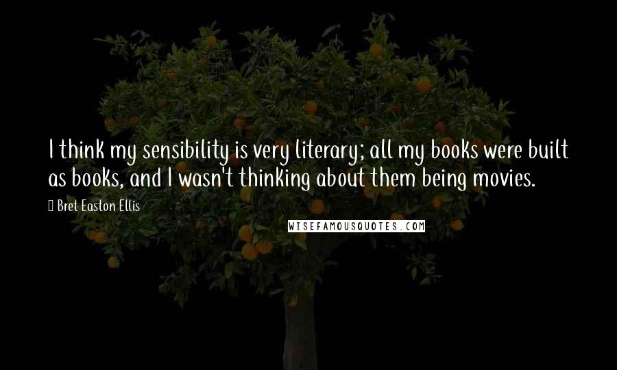 Bret Easton Ellis Quotes: I think my sensibility is very literary; all my books were built as books, and I wasn't thinking about them being movies.