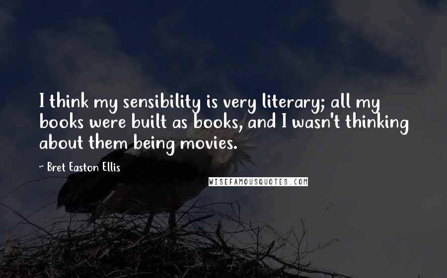 Bret Easton Ellis Quotes: I think my sensibility is very literary; all my books were built as books, and I wasn't thinking about them being movies.