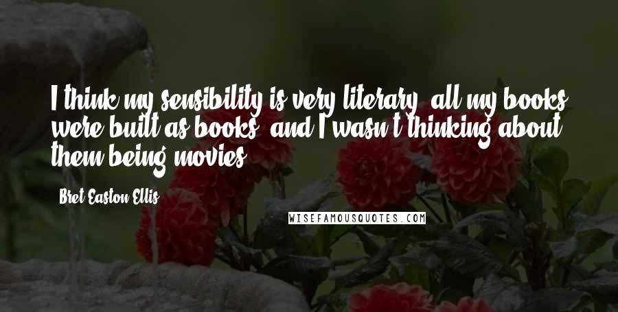 Bret Easton Ellis Quotes: I think my sensibility is very literary; all my books were built as books, and I wasn't thinking about them being movies.