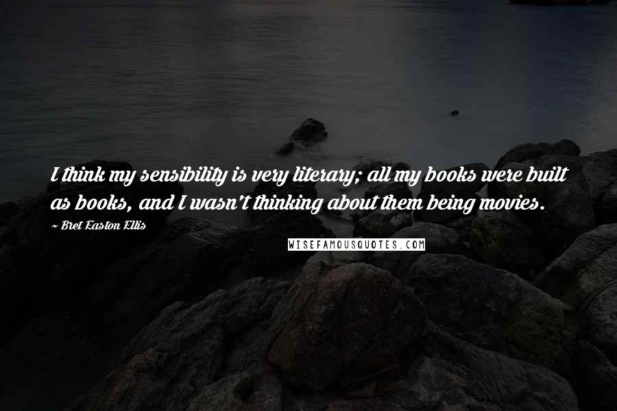 Bret Easton Ellis Quotes: I think my sensibility is very literary; all my books were built as books, and I wasn't thinking about them being movies.