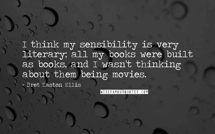 Bret Easton Ellis Quotes: I think my sensibility is very literary; all my books were built as books, and I wasn't thinking about them being movies.