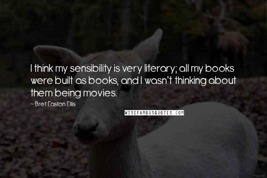 Bret Easton Ellis Quotes: I think my sensibility is very literary; all my books were built as books, and I wasn't thinking about them being movies.