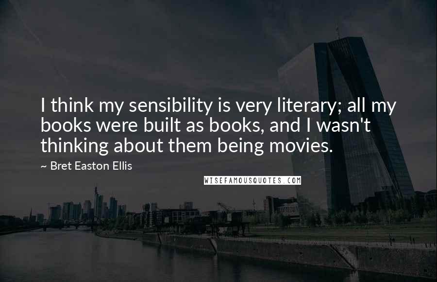 Bret Easton Ellis Quotes: I think my sensibility is very literary; all my books were built as books, and I wasn't thinking about them being movies.