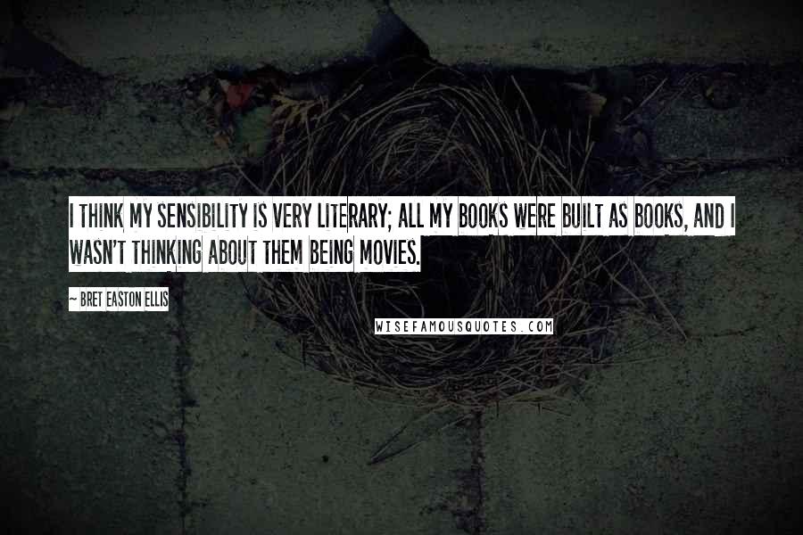 Bret Easton Ellis Quotes: I think my sensibility is very literary; all my books were built as books, and I wasn't thinking about them being movies.