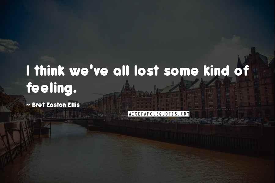 Bret Easton Ellis Quotes: I think we've all lost some kind of feeling.