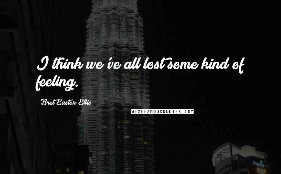 Bret Easton Ellis Quotes: I think we've all lost some kind of feeling.