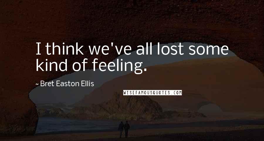 Bret Easton Ellis Quotes: I think we've all lost some kind of feeling.