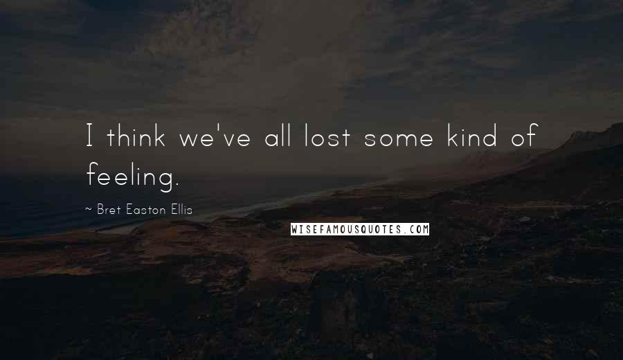 Bret Easton Ellis Quotes: I think we've all lost some kind of feeling.