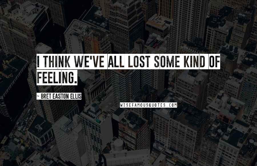 Bret Easton Ellis Quotes: I think we've all lost some kind of feeling.