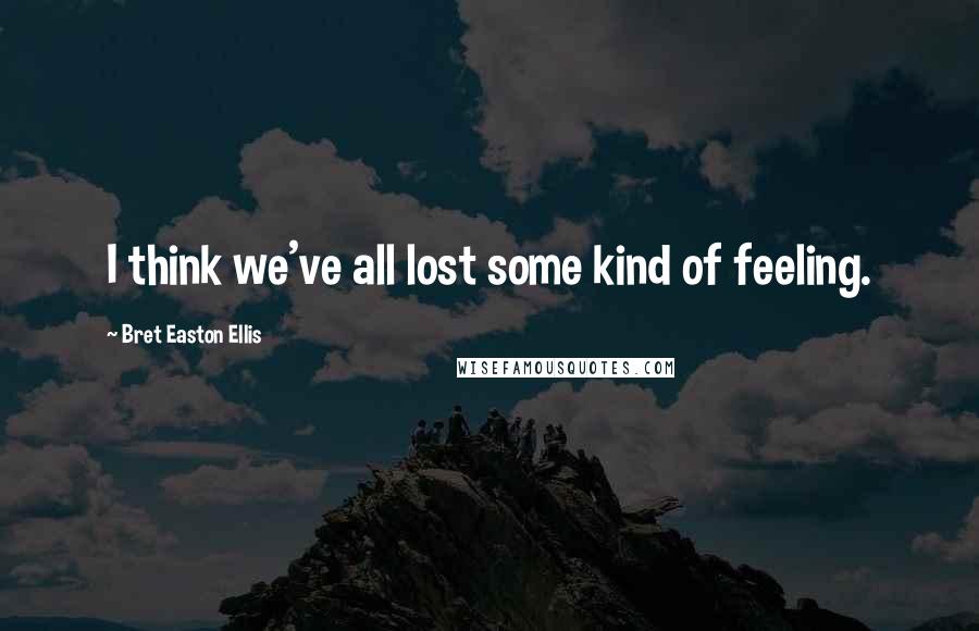 Bret Easton Ellis Quotes: I think we've all lost some kind of feeling.