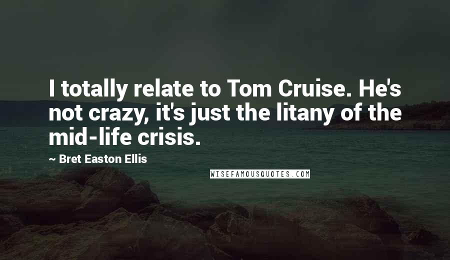 Bret Easton Ellis Quotes: I totally relate to Tom Cruise. He's not crazy, it's just the litany of the mid-life crisis.