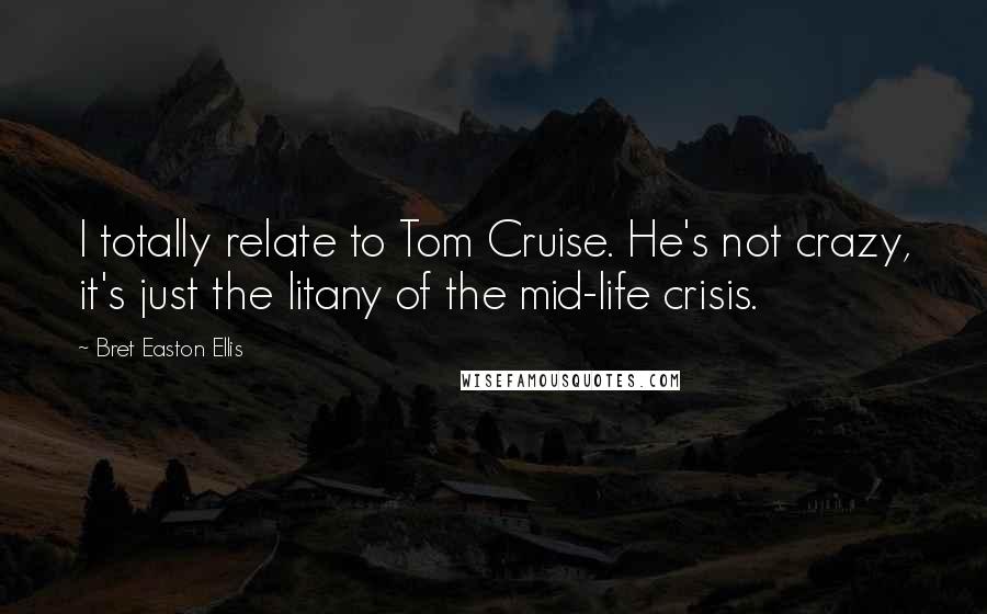 Bret Easton Ellis Quotes: I totally relate to Tom Cruise. He's not crazy, it's just the litany of the mid-life crisis.