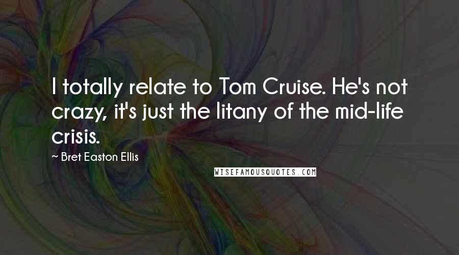 Bret Easton Ellis Quotes: I totally relate to Tom Cruise. He's not crazy, it's just the litany of the mid-life crisis.