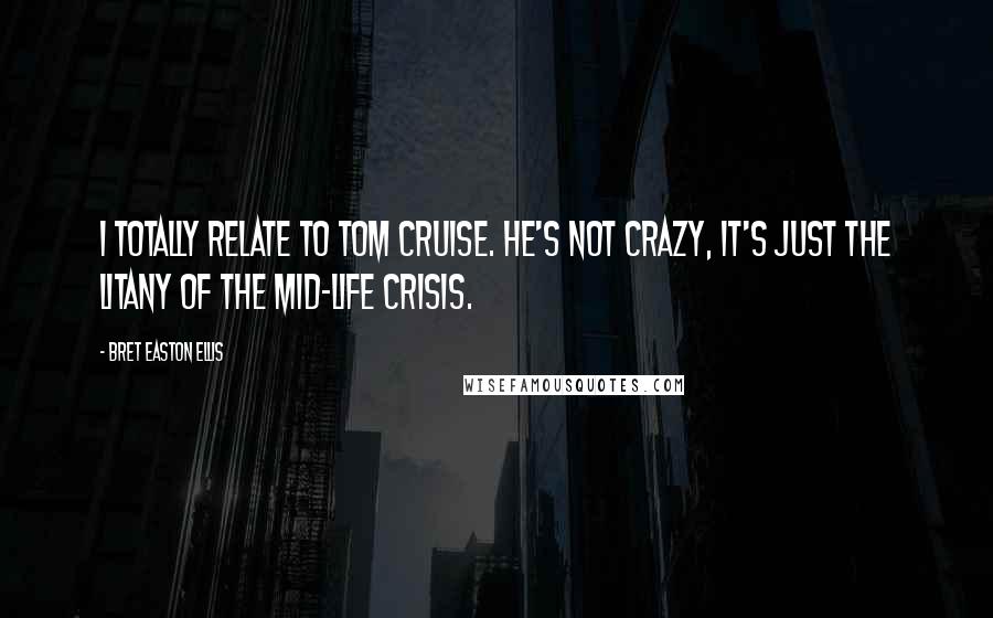 Bret Easton Ellis Quotes: I totally relate to Tom Cruise. He's not crazy, it's just the litany of the mid-life crisis.
