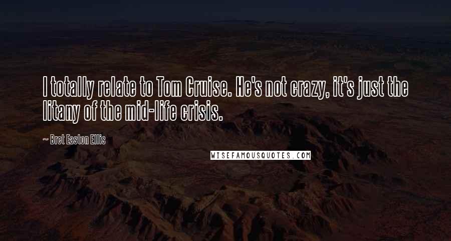 Bret Easton Ellis Quotes: I totally relate to Tom Cruise. He's not crazy, it's just the litany of the mid-life crisis.