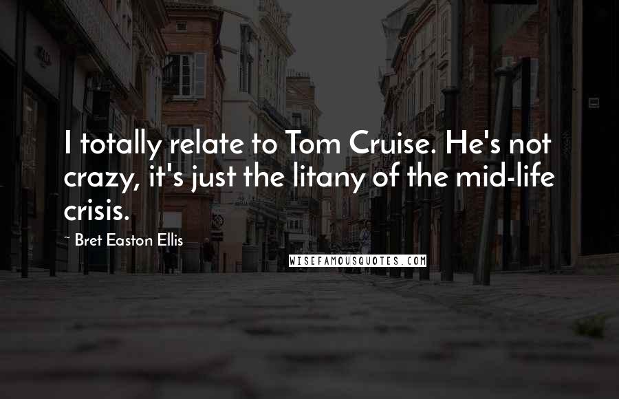 Bret Easton Ellis Quotes: I totally relate to Tom Cruise. He's not crazy, it's just the litany of the mid-life crisis.