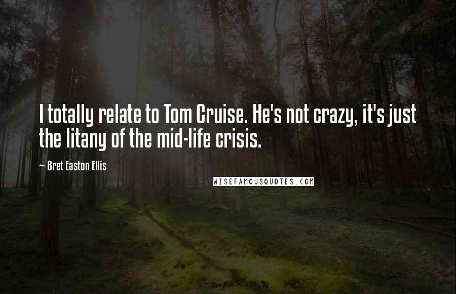Bret Easton Ellis Quotes: I totally relate to Tom Cruise. He's not crazy, it's just the litany of the mid-life crisis.