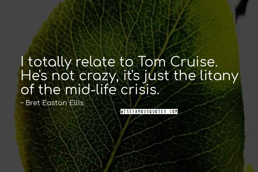 Bret Easton Ellis Quotes: I totally relate to Tom Cruise. He's not crazy, it's just the litany of the mid-life crisis.