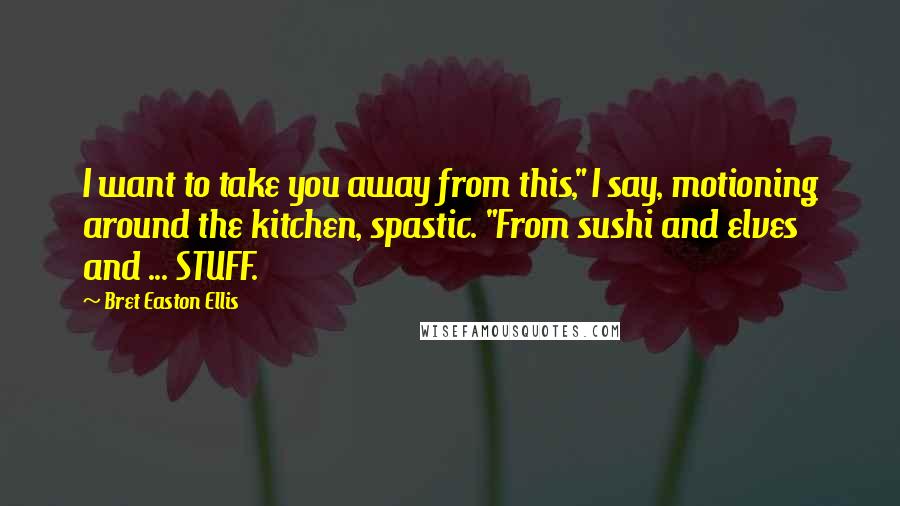 Bret Easton Ellis Quotes: I want to take you away from this," I say, motioning around the kitchen, spastic. "From sushi and elves and ... STUFF.