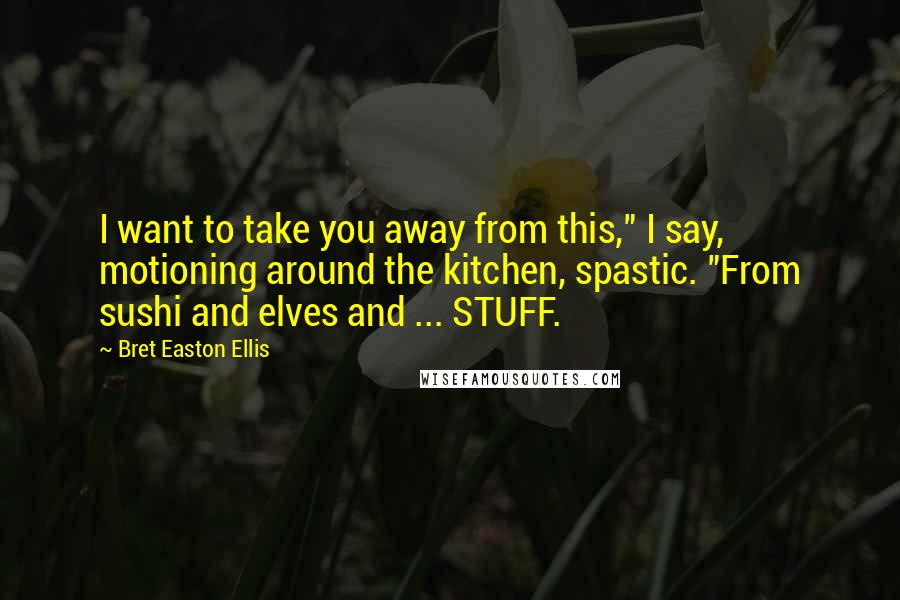 Bret Easton Ellis Quotes: I want to take you away from this," I say, motioning around the kitchen, spastic. "From sushi and elves and ... STUFF.