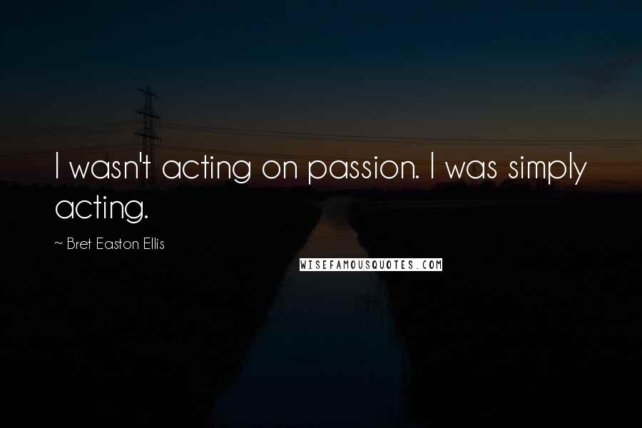 Bret Easton Ellis Quotes: I wasn't acting on passion. I was simply acting.