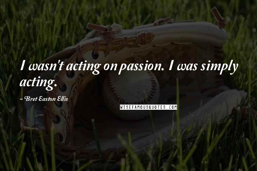 Bret Easton Ellis Quotes: I wasn't acting on passion. I was simply acting.