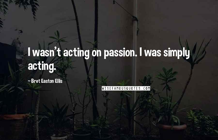 Bret Easton Ellis Quotes: I wasn't acting on passion. I was simply acting.