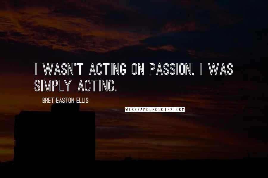 Bret Easton Ellis Quotes: I wasn't acting on passion. I was simply acting.