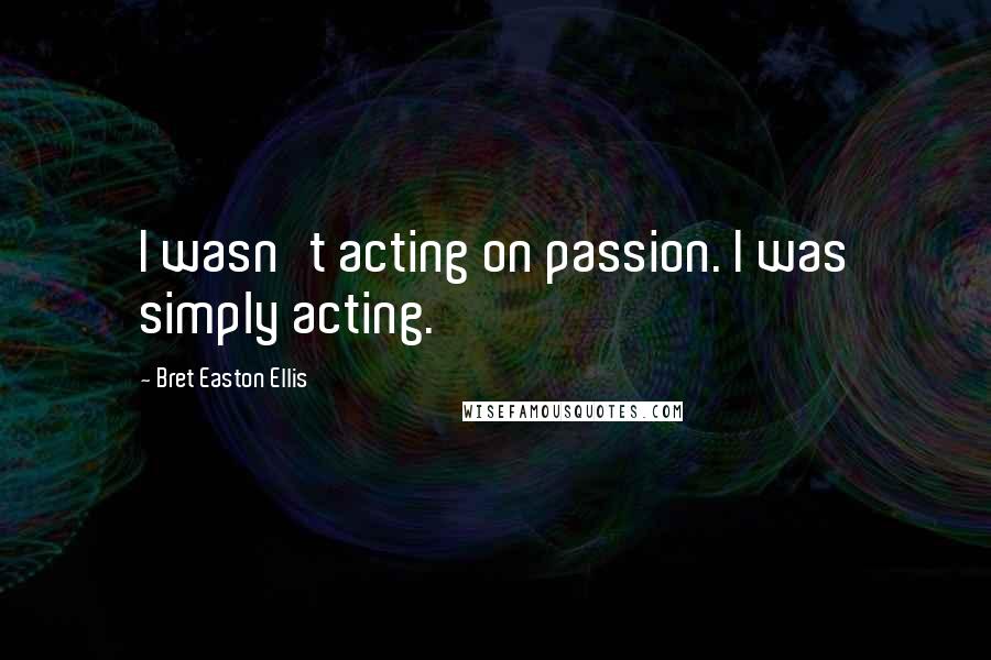 Bret Easton Ellis Quotes: I wasn't acting on passion. I was simply acting.