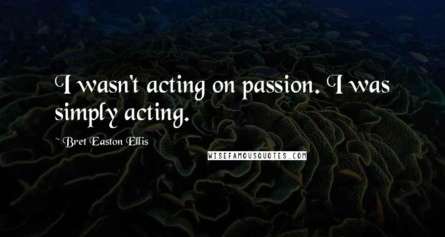 Bret Easton Ellis Quotes: I wasn't acting on passion. I was simply acting.