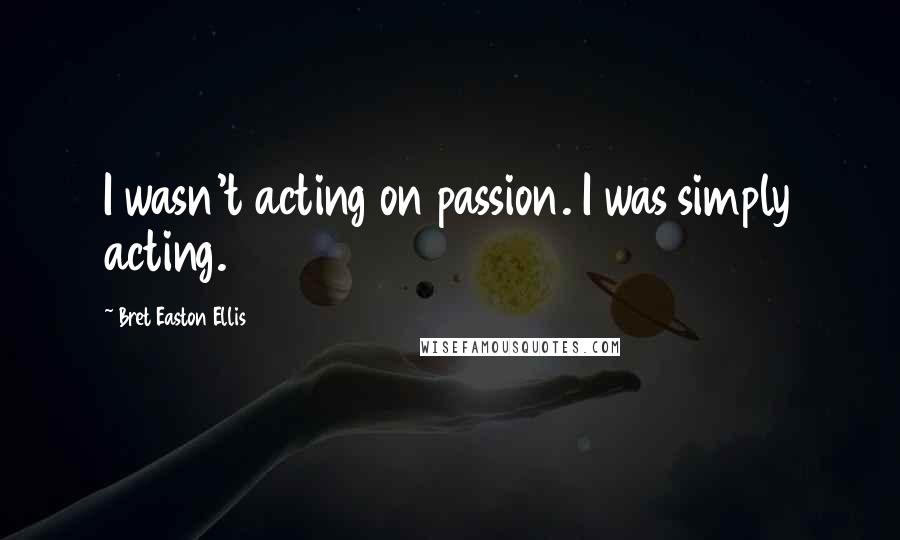 Bret Easton Ellis Quotes: I wasn't acting on passion. I was simply acting.